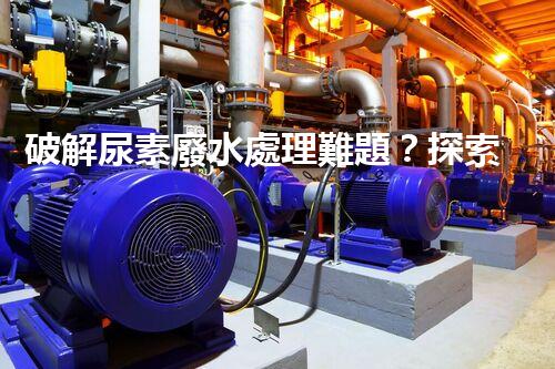 破解尿素廢水處理難題？探索高效低耗新路徑！